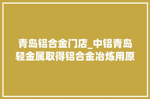 青岛铝合金门店_中铝青岛轻金属取得铝合金冶炼用原料粉磨装配专利提高铝矾土原料破裂摧毁细化的质量