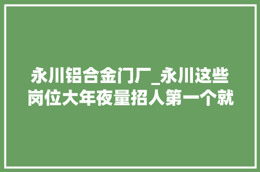永川铝合金门厂_永川这些岗位大年夜量招人第一个就带编