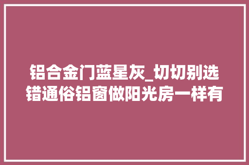 铝合金门蓝星灰_切切别选错通俗铝窗做阳光房一样有效果更有性价比。