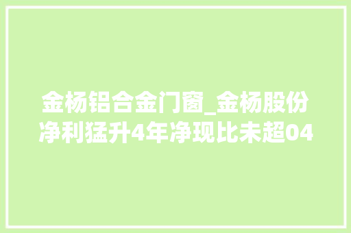 金杨铝合金门窗_金杨股份净利猛升4年净现比未超04更正3年司帐毛病