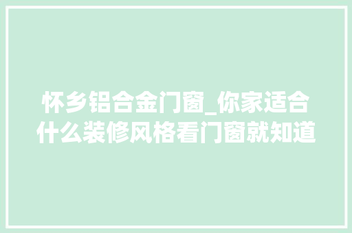 怀乡铝合金门窗_你家适合什么装修风格看门窗就知道