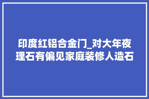 印度红铝合金门_对大年夜理石有偏见家庭装修人造石天然石别乱用