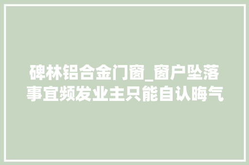 碑林铝合金门窗_窗户坠落事宜频发业主只能自认晦气