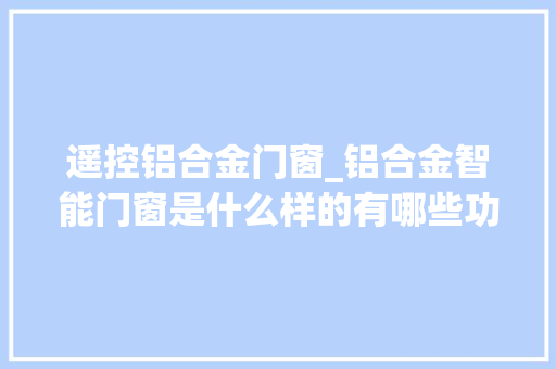遥控铝合金门窗_铝合金智能门窗是什么样的有哪些功能