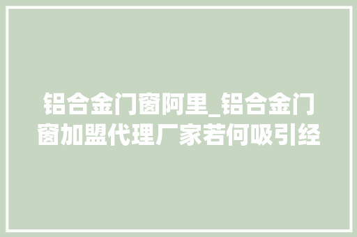 铝合金门窗阿里_铝合金门窗加盟代理厂家若何吸引经销商加盟