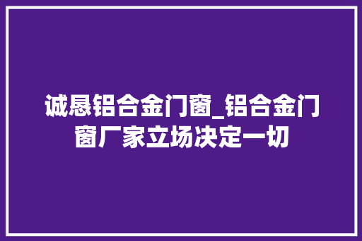 诚恳铝合金门窗_铝合金门窗厂家立场决定一切