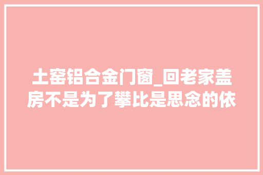 土窑铝合金门窗_回老家盖房不是为了攀比是思念的依附是生活的归宿 塑钢门