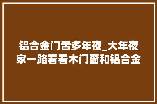 铝合金门舌多年夜_大年夜家一路看看木门窗和铝合金门窗验收规范吧