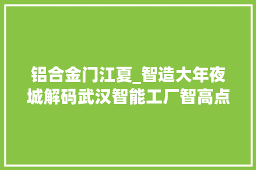 铝合金门江夏_智造大年夜城解码武汉智能工厂智高点