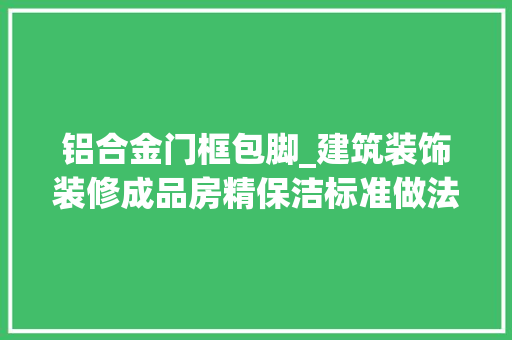 铝合金门框包脚_建筑装饰装修成品房精保洁标准做法