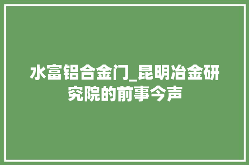 水富铝合金门_昆明冶金研究院的前事今声