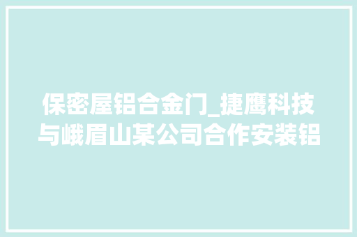 保密屋铝合金门_捷鹰科技与峨眉山某公司合作安装铝合金伸缩门