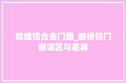 哈维铝合金门窗_断桥铝门窗误区与差异