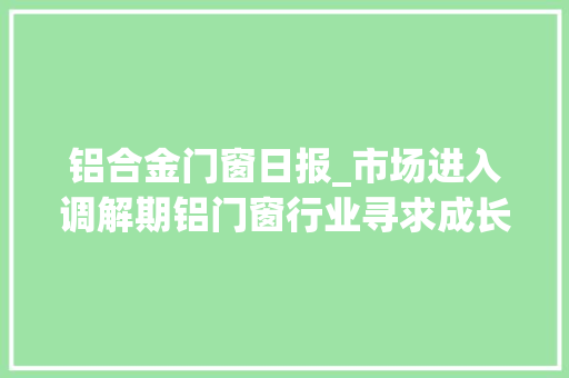 铝合金门窗日报_市场进入调解期铝门窗行业寻求成长平衡点