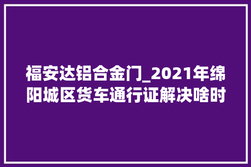 福安达铝合金门_2021年绵阳城区货车通行证解决啥时开始威信答复来了
