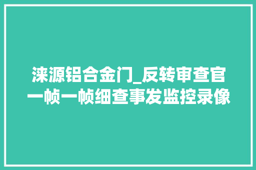 涞源铝合金门_反转审查官一帧一帧细查事发监控录像有意伤害案改判正当防卫