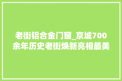 老街铝合金门窗_京城700余年历史老街焕新亮相最美大年夜街重现往昔芳华 推拉门