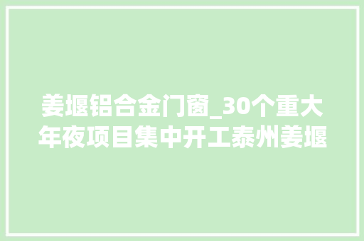 姜堰铝合金门窗_30个重大年夜项目集中开工泰州姜堰吹响新一轮项目培植集结号