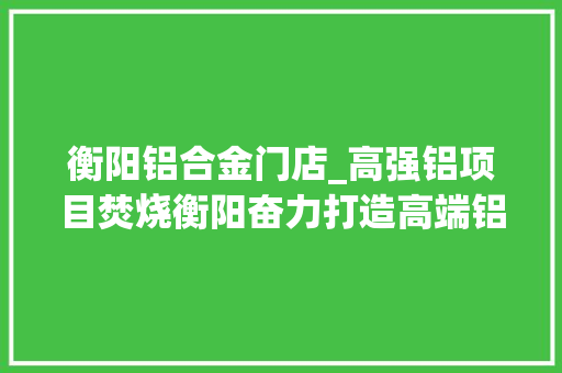 衡阳铝合金门店_高强铝项目焚烧衡阳奋力打造高端铝材分娩基地