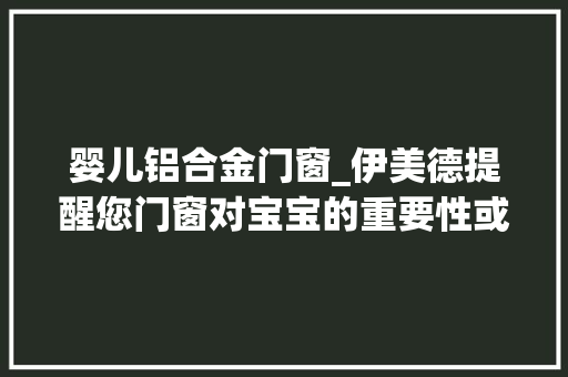 婴儿铝合金门窗_伊美德提醒您门窗对宝宝的重要性或许超乎你的想象