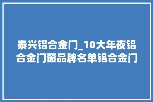 泰兴铝合金门_10大年夜铝合金门窗品牌名单铝合金门窗牌子哪个好Maigoo