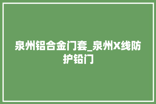 泉州铝合金门套_泉州X线防护铅门