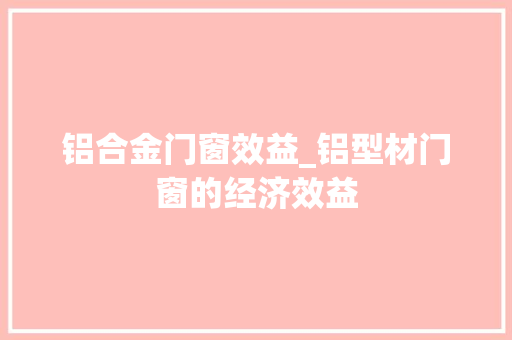铝合金门窗效益_铝型材门窗的经济效益 铝合金门