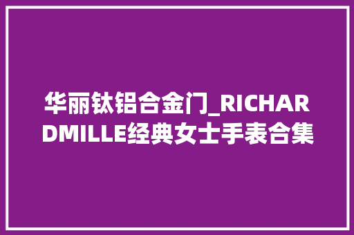 华丽钛铝合金门_RICHARDMILLE经典女士手表合集