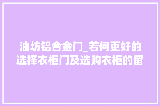 油坊铝合金门_若何更好的选择衣柜门及选购衣柜的留心事项