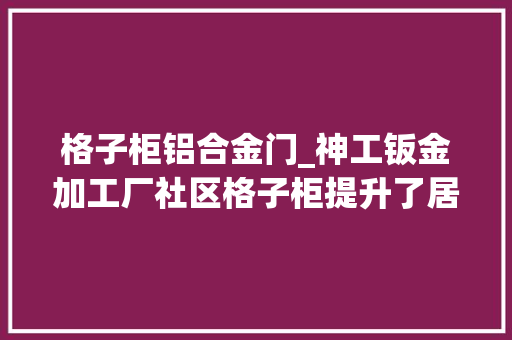 格子柜铝合金门_神工钣金加工厂社区格子柜提升了居平易近的生活便利性