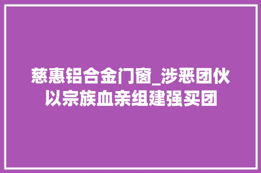 慈惠铝合金门窗_涉恶团伙以宗族血亲组建强买团