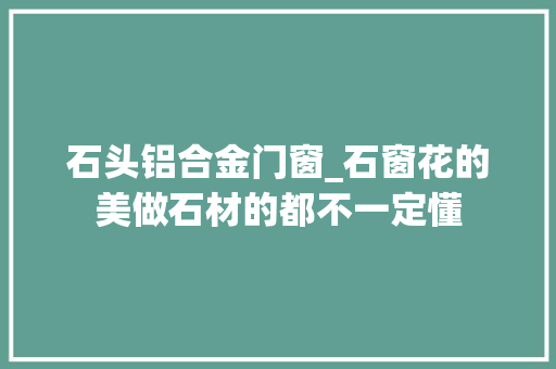 石头铝合金门窗_石窗花的美做石材的都不一定懂