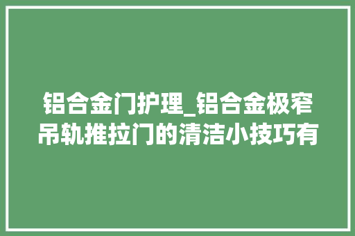铝合金门护理_铝合金极窄吊轨推拉门的清洁小技巧有哪些