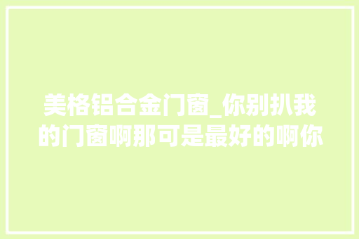 美格铝合金门窗_你别扒我的门窗啊那可是最好的啊你再这样我就要报警了