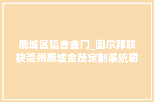 鹿城区铝合金门_固尔邦联袂温州鹿城金茂定制系统窗释放城市未来生命力 推拉门