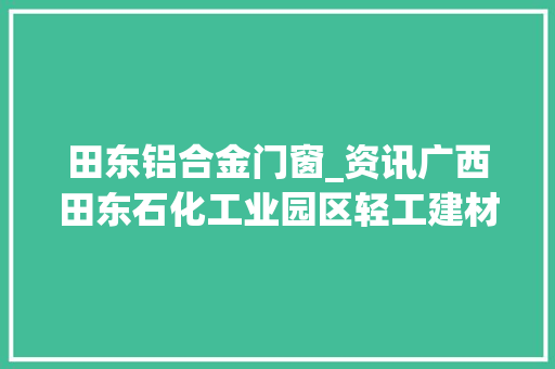 田东铝合金门窗_资讯广西田东石化工业园区轻工建材家当园项目