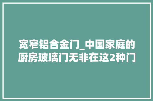宽窄铝合金门_中国家庭的厨房玻璃门无非在这2种门里选开合自如又节省空间