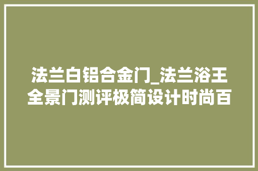 法兰白铝合金门_法兰浴王全景门测评极简设计时尚百搭且安然靠得住
