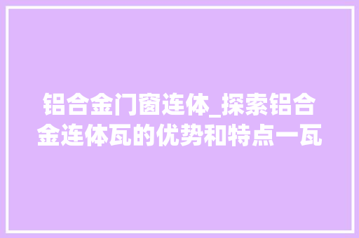 铝合金门窗连体_探索铝合金连体瓦的优势和特点一瓦多用稳固耐用