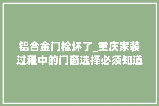 铝合金门栓坏了_重庆家装过程中的门窗选择必须知道的门道