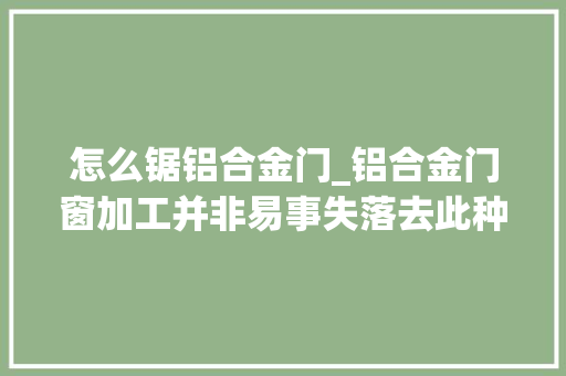 怎么锯铝合金门_铝合金门窗加工并非易事失落去此种双头锯支持别指望着做大年夜做强