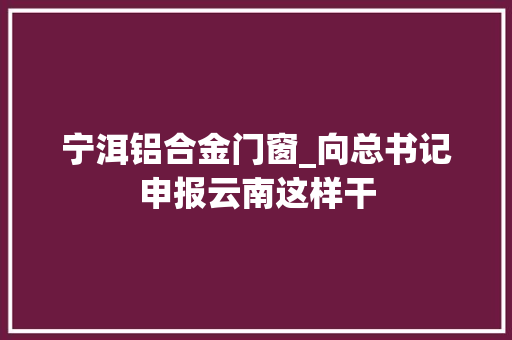 宁洱铝合金门窗_向总书记申报云南这样干