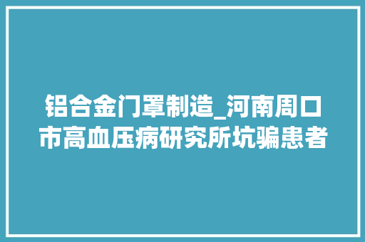 铝合金门罩制造_河南周口市高血压病研究所坑骗患者