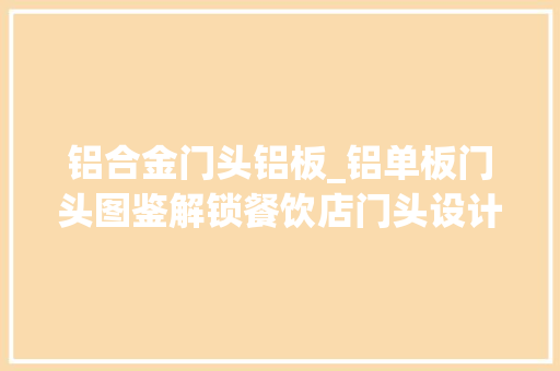 铝合金门头铝板_铝单板门头图鉴解锁餐饮店门头设计的5个关键