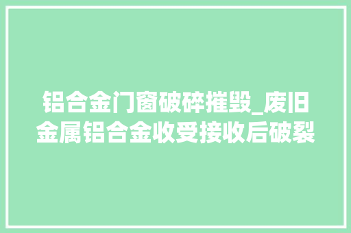 铝合金门窗破碎摧毁_废旧金属铝合金收受接收后破裂摧毁的方法