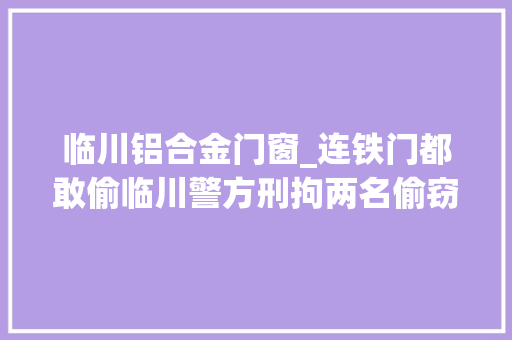 临川铝合金门窗_连铁门都敢偷临川警方刑拘两名偷窃嫌疑人 玻璃门