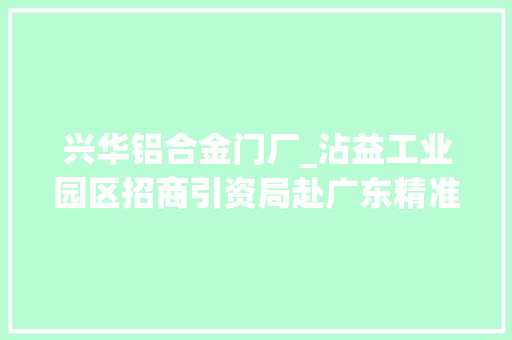 兴华铝合金门厂_沾益工业园区招商引资局赴广东精准招商