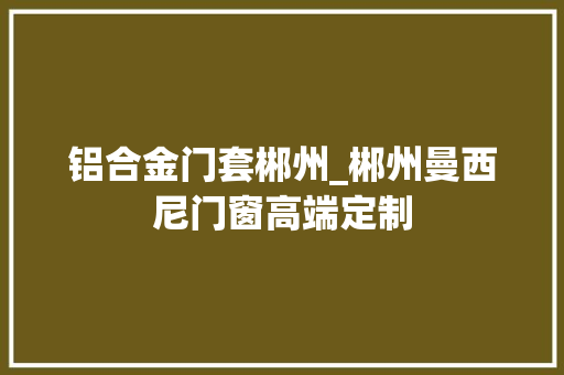 铝合金门套郴州_郴州曼西尼门窗高端定制