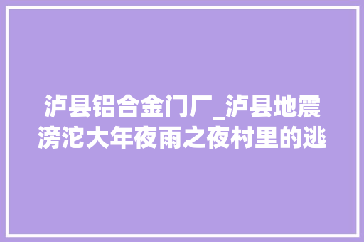 泸县铝合金门厂_泸县地震滂沱大年夜雨之夜村里的逃生者和遇难者