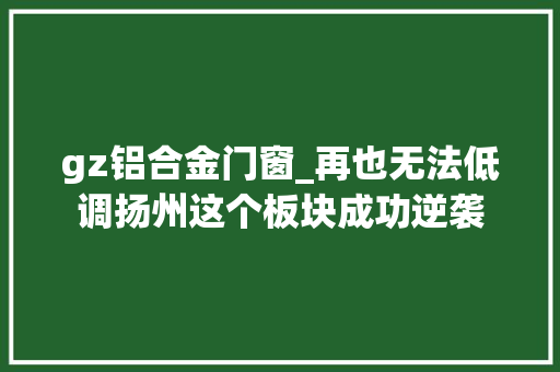 gz铝合金门窗_再也无法低调扬州这个板块成功逆袭